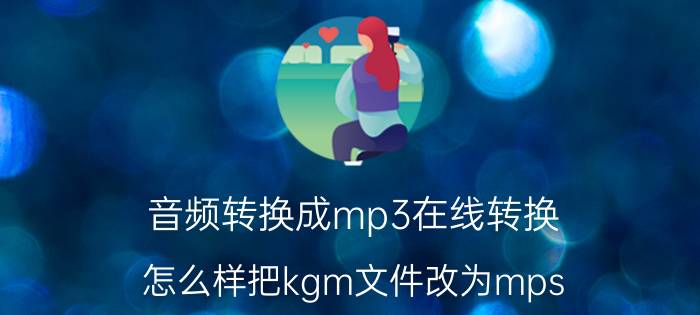 音频转换成mp3在线转换 怎么样把kgm文件改为mps？